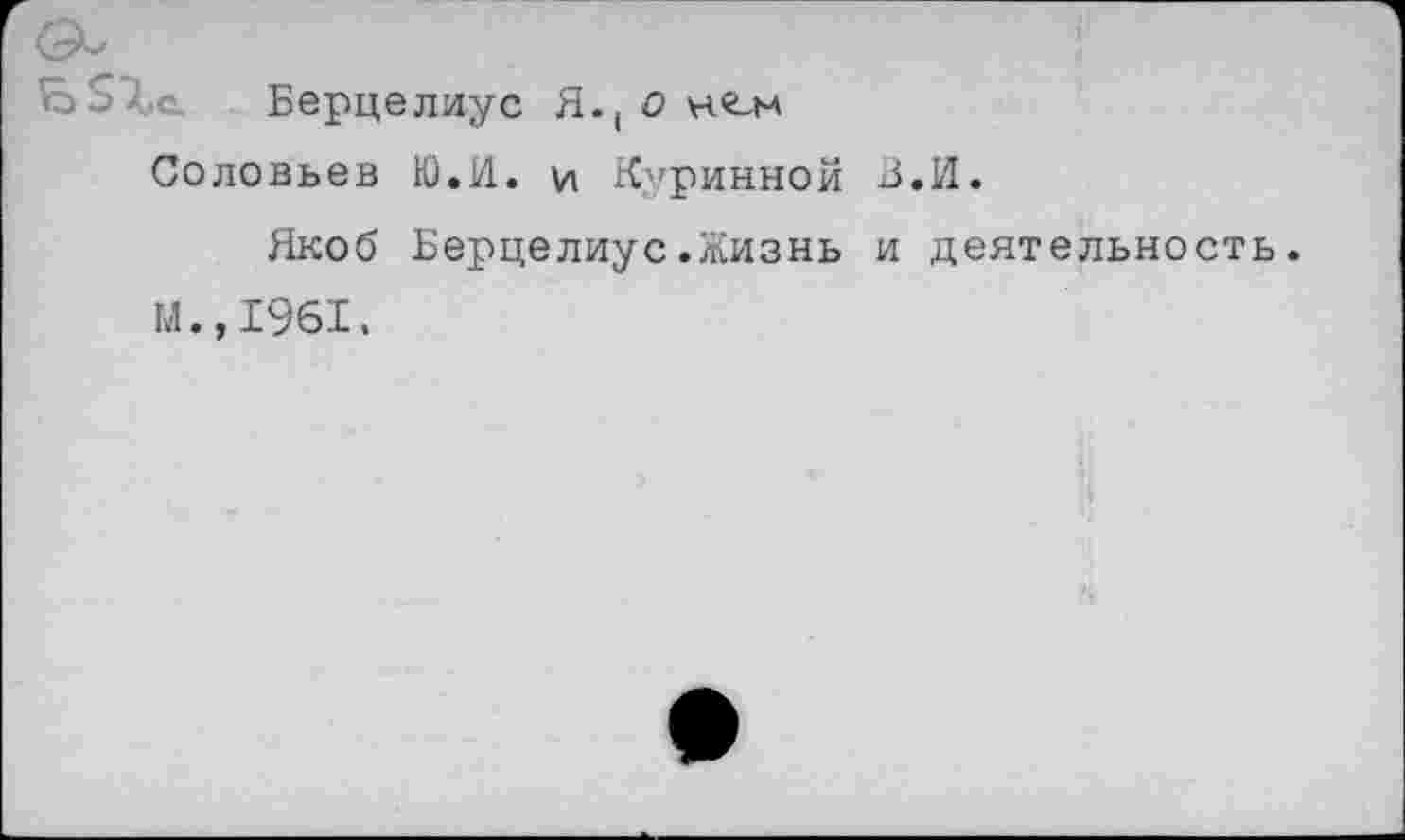 ﻿Берцелиус Я.( о Соловьев Ю.И. и Куринной З.И.
Якоб Берцелиус.Жизнь и деятельность. м.,1961.